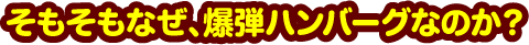 そもそもなぜ、爆弾ハンバーグなのか？