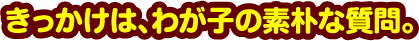 きっかけは、わが子の素朴な質問