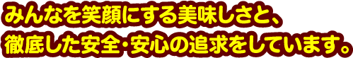 みんなを笑顔にする美味しさと、徹底した安全・安心の追求をしています